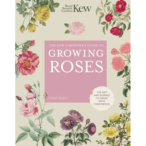 The Kew Gardener's Guide to Growing Roses: The Art and Science to Grow with Confidence - Hardcover