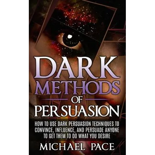 Dark Methods Of Persuasion: How To Use Dark Persuasion Techniques To Convince, Influence And Persuade Anyone And Get Them To Do What You Desire - Paperback