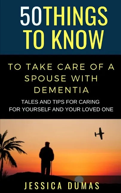 50 Things to Know To Take Care of a Spouse with Dementia: Tales and Tips for Caring for Yourself and Your Loved One - Paperback