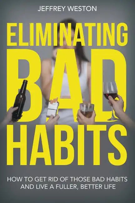 Eliminating Bad Habits: How to Get Rid of Those Bad Habits and Live a Fuller, Better Life - Paperback