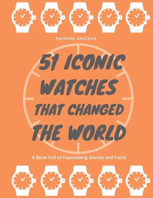 51 Iconic Watches that changed the World: Fascinating Stories and Interesting Facts of the greatest timepieces ever made - Paperback