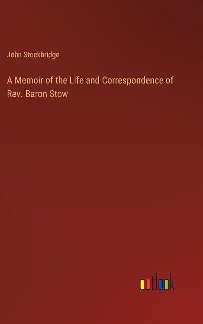 A Memoir of the Life and Correspondence of Rev. Baron Stow - Hardcover