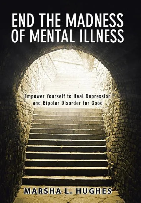 End the Madness of Mental Illness: Empower Yourself to Heal Depression and Bipolar Disorder for Good - Hardcover