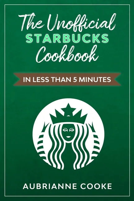The Unofficial Starbucks Cookbook in Less Than 5 minutes: Your Go-To Starbucks Book For Preparing Your Favorite Drinks At Home and Saving Money - Paperback