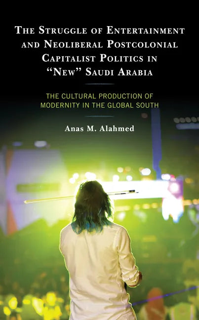 The Struggle of Entertainment and Neoliberal Postcolonial Capitalist Politics in "New" Saudi Arabia: The Cultural Production of Modernity in the Globa - Hardcover