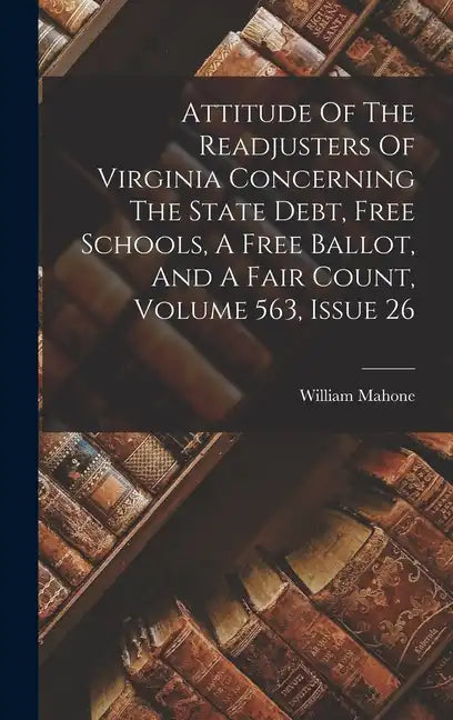 Attitude Of The Readjusters Of Virginia Concerning The State Debt, Free Schools, A Free Ballot, And A Fair Count, Volume 563, Issue 26 - Hardcover