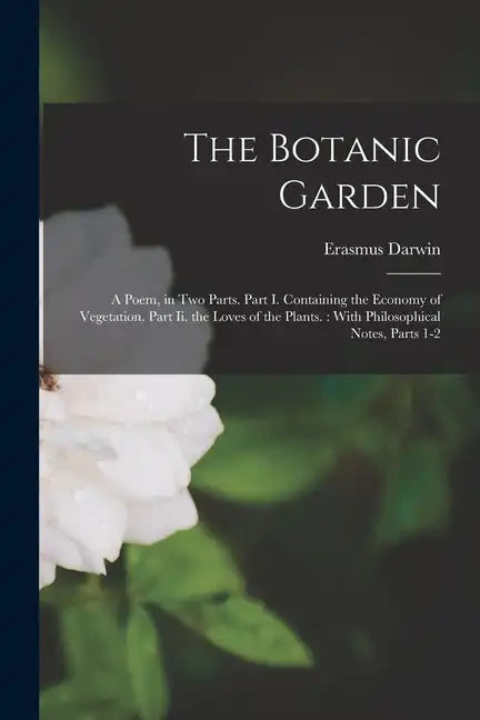 The Botanic Garden: A Poem, in Two Parts. Part I. Containing the Economy of Vegetation. Part Ii. the Loves of the Plants.: With Philosophi - Paperback