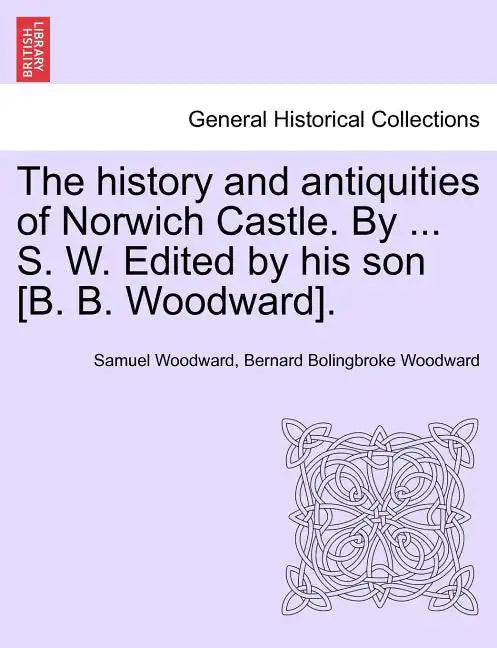 The History and Antiquities of Norwich Castle. by ... S. W. Edited by His Son [B. B. Woodward]. - Paperback