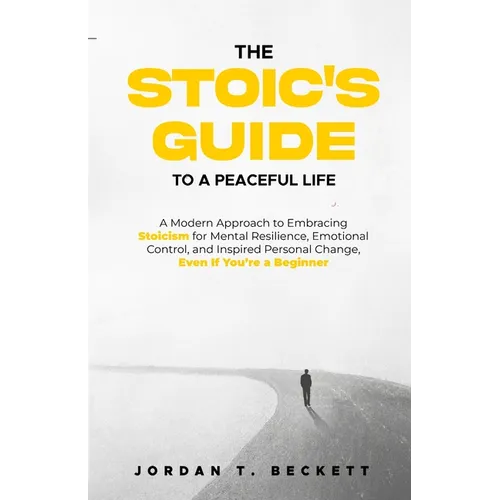 The Stoic's Guide to a Peaceful Life: A Modern Approach to Embracing Stoicism for Mental Resilience, Emotional Control, and Personal Change, Even If Y - Paperback