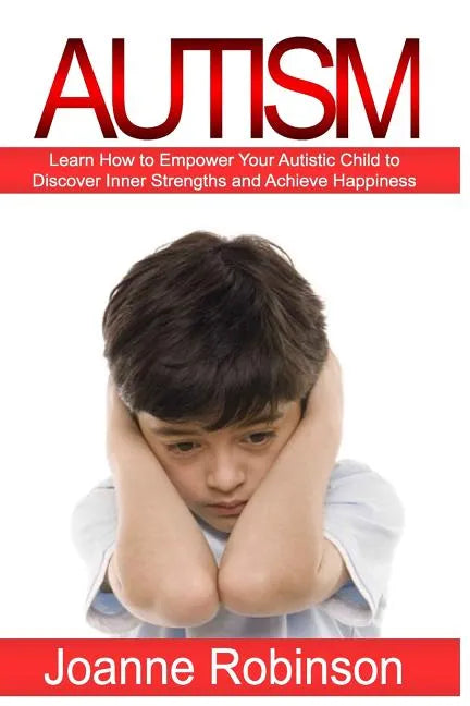 Autism: Learn How to Empower Your Autistic Child to Discover Inner Strengths and Achieve Happiness - Paperback