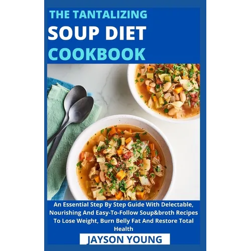 The Tantalizing Soup Diet Cookbook: An Essential Step By Step Guide With Delectable, Nourishing And Easy-To-Follow Soup&broth Recipes To Lose Weight, - Paperback