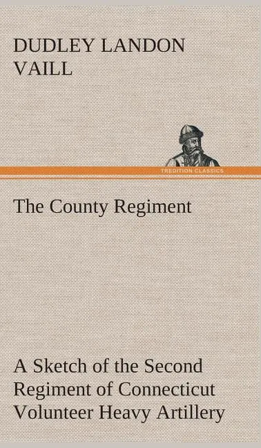 The County Regiment A Sketch of the Second Regiment of Connecticut Volunteer Heavy Artillery, Originally the Nineteenth Volunteer Infantry, in the Civ - Hardcover