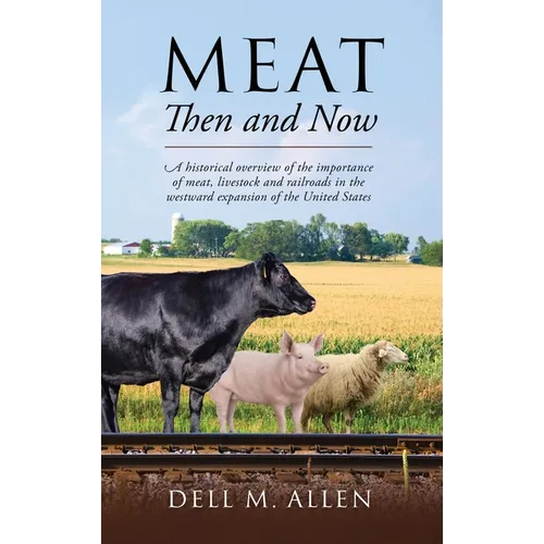 Meat Then and Now: A historical overview of the importance of meat, livestock and railroads in the westward expansion of the United State - Hardcover