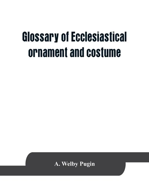 Glossary of ecclesiastical ornament and costume, compiled from ancient authorities and examples - Paperback