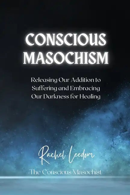 Conscious Masochism: Releasing Our Addiction to Suffering and Embracing Our Darkness for Healing - Paperback