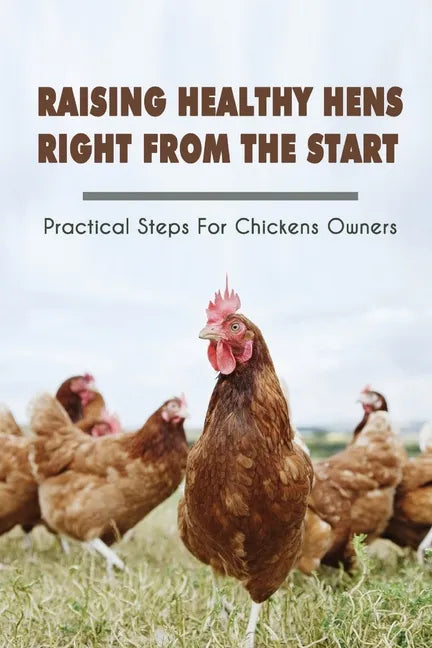 Raising Healthy Hens Right From The Start: Practical Steps For Chickens Owners: Chicken Health Issues - Paperback