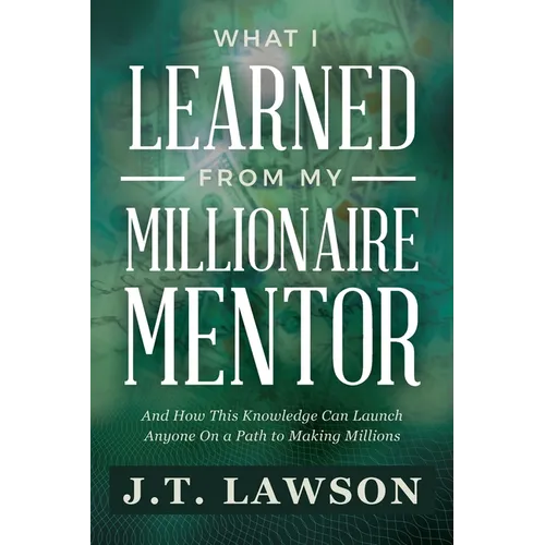What I Learned from My Millionaire Mentor: And How This Knowledge Can Launch Anyone On a Path to Making Millions - Paperback