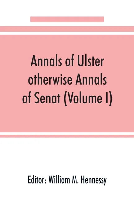 Annals of Ulster, otherwise Annals of Senat; A chronicle of Irish Affairs from A.D. 431. to A.D. 1540 (Volume I) - Paperback