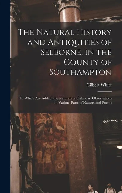 The Natural History and Antiquities of Selborne, in the County of Southampton: to Which Are Added, the Naturalist's Calendar, Observations on Various - Hardcover