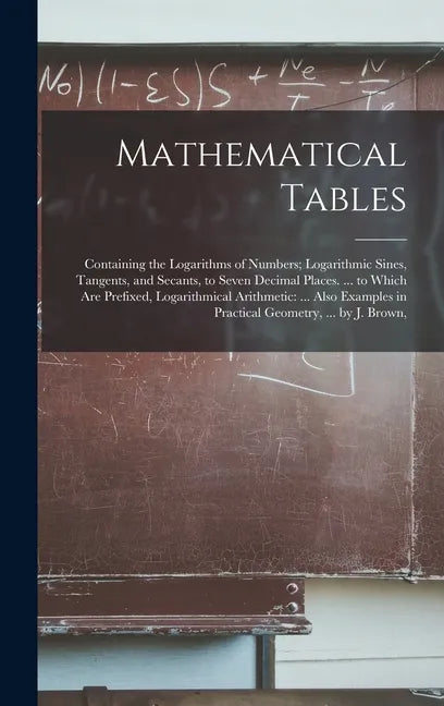 Mathematical Tables: Containing the Logarithms of Numbers; Logarithmic Sines, Tangents, and Secants, to Seven Decimal Places. ... to Which - Hardcover