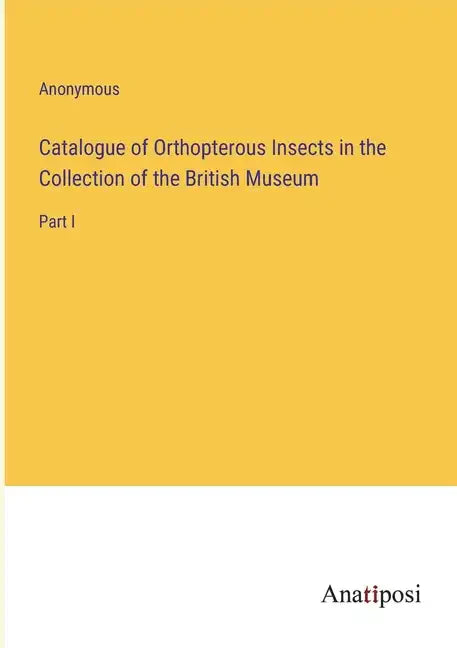 Catalogue of Orthopterous Insects in the Collection of the British Museum: Part I - Paperback