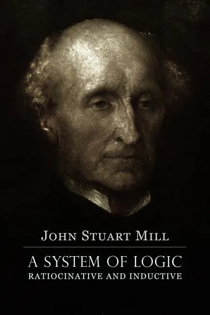 A System of Logic Ratiocinative and Inductive: A connected view of the Principles of Evidence, and the Methods of Scientific Investigation - Paperback