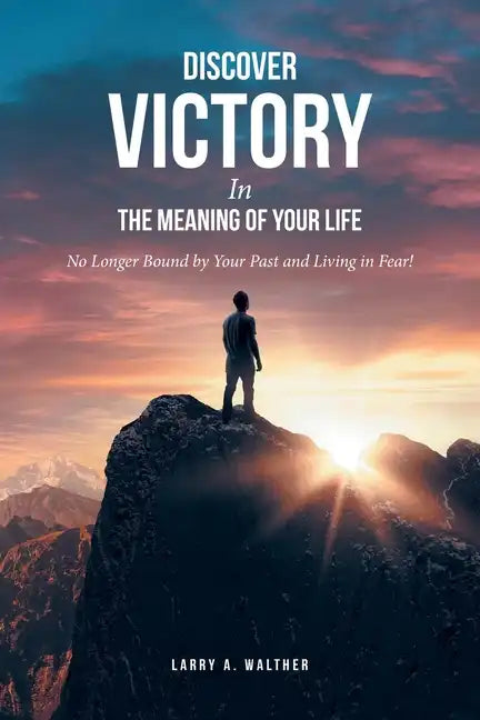 Discover Victory In the Meaning of Your Life: No Longer Bound by Your Past and Living in Fear! - Paperback