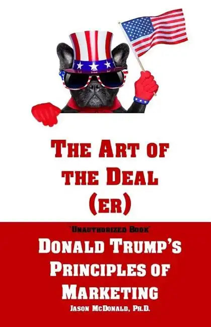 The Art of the Deal (er): An Unauthorized Book on Donald Trump's (Non-Manifest) Principles of Marketing and How They Can Help (or Hurt) Small Bu - Paperback