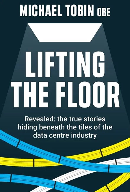 Lifting The Floor: Revealed: the true stories hiding beneath the tiles of the data centre industry - Hardcover