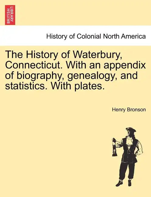 The History of Waterbury, Connecticut. With an appendix of biography, genealogy, and statistics. With plates. - Paperback