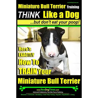 Miniature Bull Terrier Training Think Like a Dog, But Don't Eat Your Poop!: Here's EXACTLY How to TRAIN Your Miniature Bull Terrier - Paperback