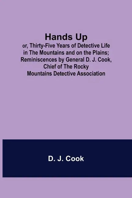 Hands Up; or, Thirty-Five Years of Detective Life in the Mountains and on the Plains; Reminiscences by General D. J. Cook, Chief of the Rocky Mountain - Paperback