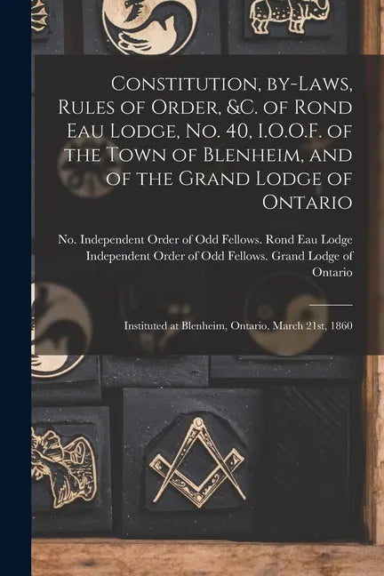Constitution, By-laws, Rules of Order, &c. of Rond Eau Lodge, No. 40, I.O.O.F. of the Town of Blenheim, and of the Grand Lodge of Ontario [microform]: - Paperback