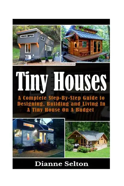 Tiny Houses: A Complete Step-By-Step Guide to Designing, Building and Living In A Tiny House On A Budget - Paperback