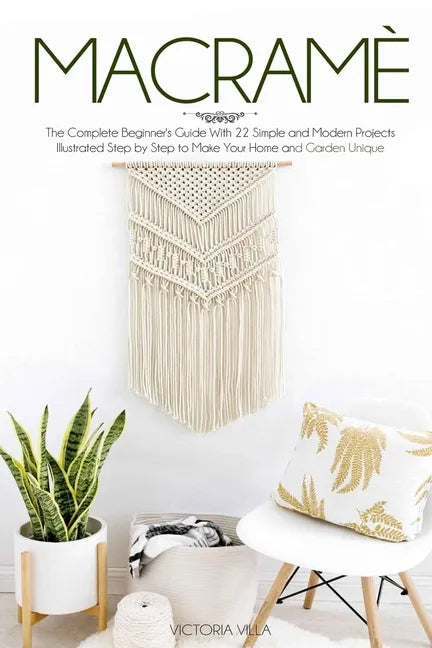 Macramè: The Complete Beginner's Guide With 22 Simple and Modern Projects Illustrated Step by Step to Make Your Home and Garden Unique. - Paperback