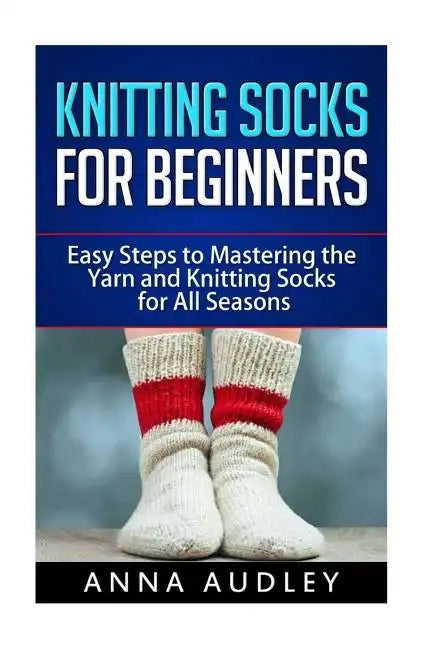 Knitting Socks for Beginners: Easy Steps to Mastering the Yarn and Knitting Socks for All Seasons - Paperback