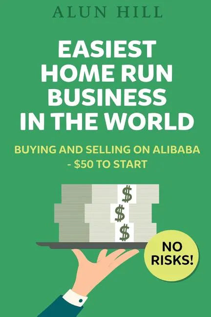 Easiest Home Run Business In The World: Buying And Selling On Alibaba - $50 To Start - No Risks! - Paperback