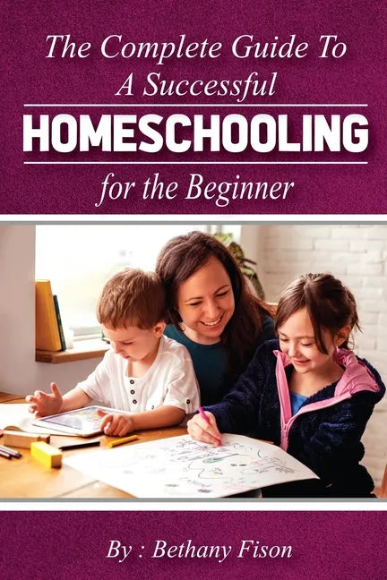 The Complete Guide to a Successful Homeschooling for the Beginner: The ultimate Homeschool Planning Guide for Homeschooling parents who wants to Know - Paperback