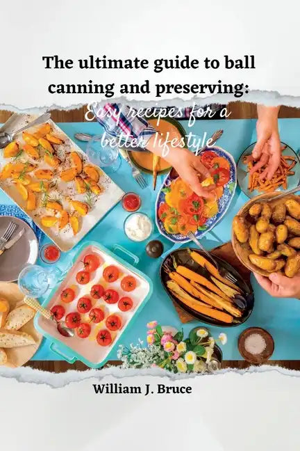 The Ultimate Guide to Ball Canning and Preserving: Easy Recipes for a Better Lifestyle - Paperback