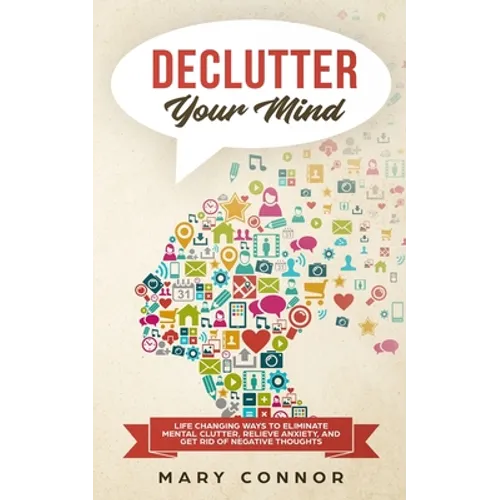 Declutter Your Mind: Life Changing Ways to Eliminate Mental Clutter, Relieve Anxiety, and Get Rid of Negative Thoughts Using Simple Declutt - Paperback