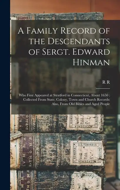 A Family Record of the Descendants of Sergt. Edward Hinman: Who First Appeared at Stratford in Connecticut, About 1650: Collected From State, Colony, - Hardcover