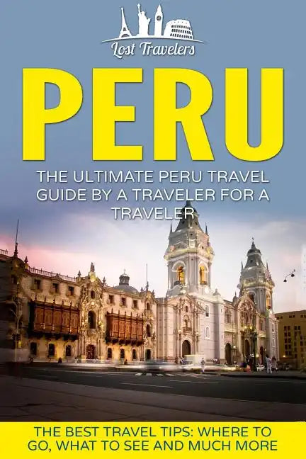Peru: The Ultimate Peru Travel Guide By A Traveler For A Traveler: The Best Travel Tips; Where To Go, What To See And Much More - Paperback