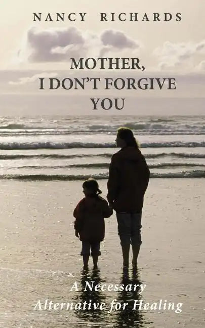 Mother, I Don't Forgive You: A Necessary Alternative For Healing - Paperback