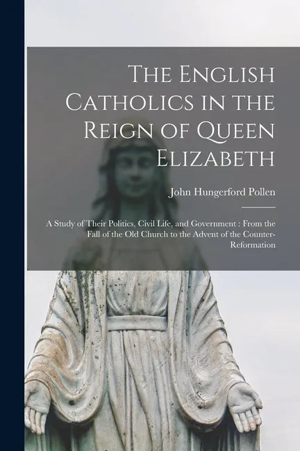 The English Catholics in the Reign of Queen Elizabeth: a Study of Their Politics, Civil Life, and Government: From the Fall of the Old Church to the A - Paperback
