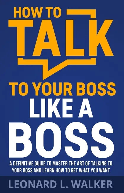 How to Talk to Your Boss Like a Boss: A Definitive Guide to Master the Art of Talking to Your Boss and Learn How to Get What You Want - Paperback