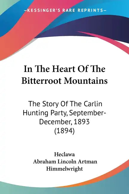 In The Heart Of The Bitterroot Mountains: The Story Of The Carlin Hunting Party, September-December, 1893 (1894) - Paperback