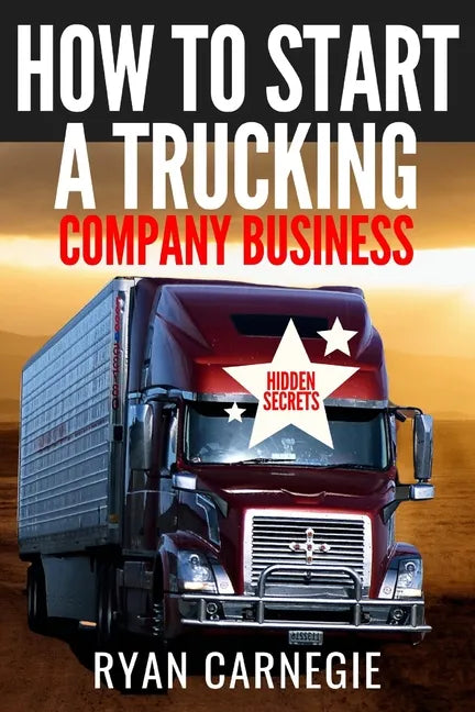 How To Start A Trucking Company Business: Trucking Business Secrets To Make Good Profits And Be Successful In The Industry - Paperback