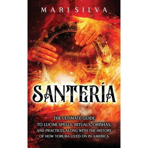 Santería: The Ultimate Guide to Lucumí Spells, Rituals, Orishas, and Practices, Along with the History of How Yoruba Lived On in America - Hardcover