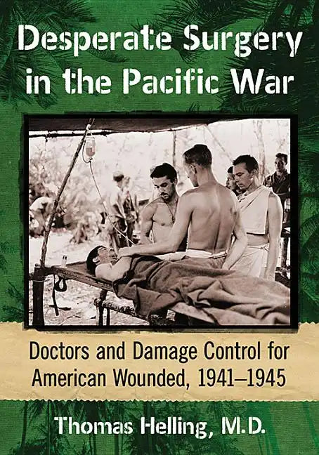 Desperate Surgery in the Pacific War: Doctors and Damage Control for American Wounded, 1941-1945 - Paperback