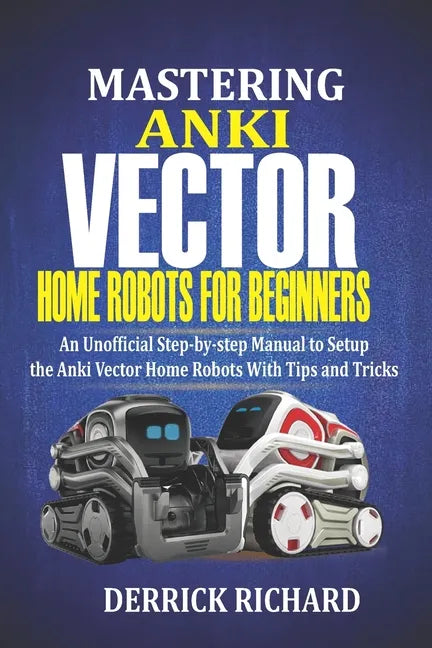 Mastering Anki Vector Home Robots For Beginners: An Unofficial Step-by-Step Manual to Setup the Anki Vector Home Robots With Tips and Tricks - Paperback